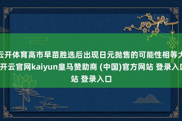 云开体育高市早苗胜选后出现日元抛售的可能性相等大-开云官网kaiyun皇马赞助商 (中国)官方网站 登录入口