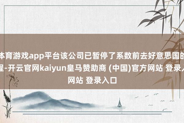 体育游戏app平台该公司已暂停了系数前去好意思国的行程-开云官网kaiyun皇马赞助商 (中国)官方网站 登录入口
