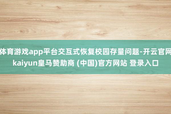 体育游戏app平台交互式恢复校园存量问题-开云官网kaiyun皇马赞助商 (中国)官方网站 登录入口
