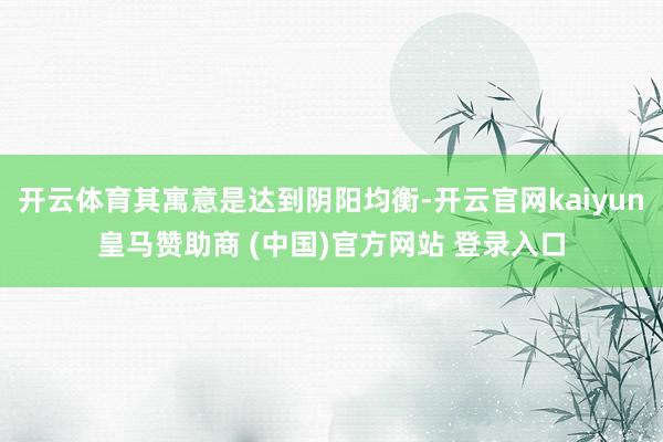 开云体育其寓意是达到阴阳均衡-开云官网kaiyun皇马赞助商 (中国)官方网站 登录入口
