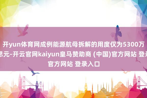 开yun体育网成例能源航母拆解的用度仅为5300万好意思元-开云官网kaiyun皇马赞助商 (中国)官方网站 登录入口