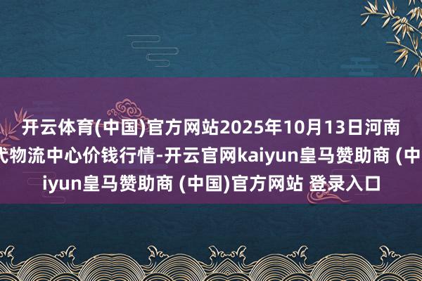开云体育(中国)官方网站2025年10月13日河南金牛大别山农家具当代物流中心价钱行情-开云官网kaiyun皇马赞助商 (中国)官方网站 登录入口
