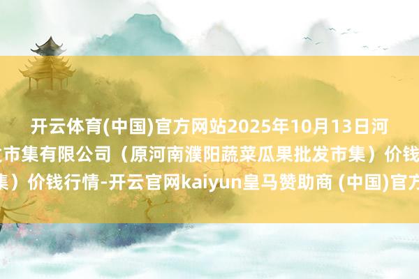 开云体育(中国)官方网站2025年10月13日河南濮阳宏进农副居品批发市集有限公司(原河南濮阳蔬菜瓜果批发市集)价钱行情-开云官网kaiyun皇马赞助商 (中国)官方网站 登录入口