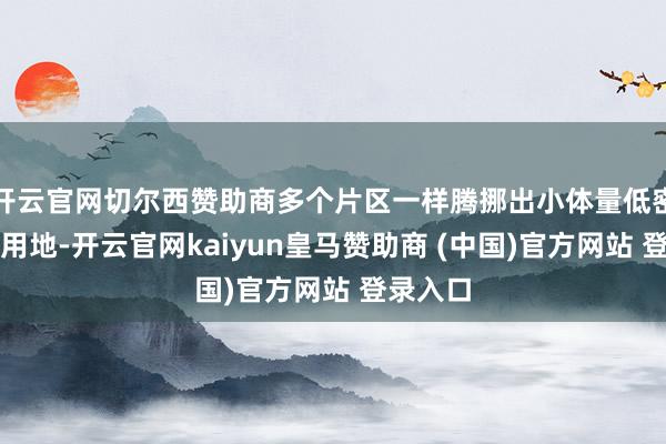 开云官网切尔西赞助商多个片区一样腾挪出小体量低密度住宅用地-开云官网kaiyun皇马赞助商 (中国)官方网站 登录入口