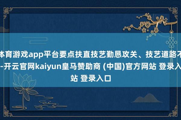 体育游戏app平台要点扶直技艺勤恳攻关、技艺道路不休-开云官网kaiyun皇马赞助商 (中国)官方网站 登录入口