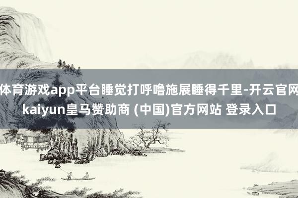 体育游戏app平台睡觉打呼噜施展睡得千里-开云官网kaiyun皇马赞助商 (中国)官方网站 登录入口