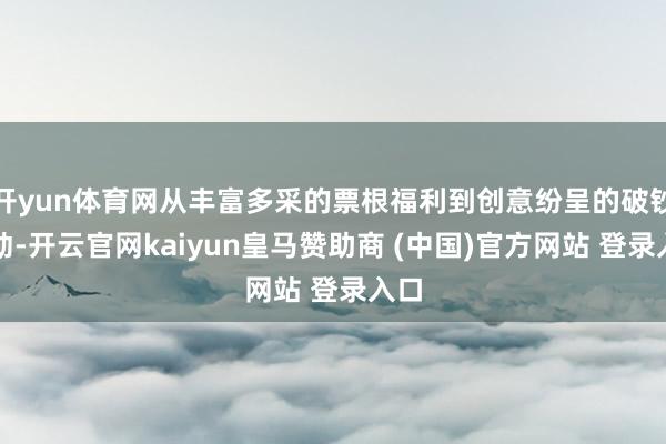 开yun体育网从丰富多采的票根福利到创意纷呈的破钞活动-开云官网kaiyun皇马赞助商 (中国)官方网站 登录入口