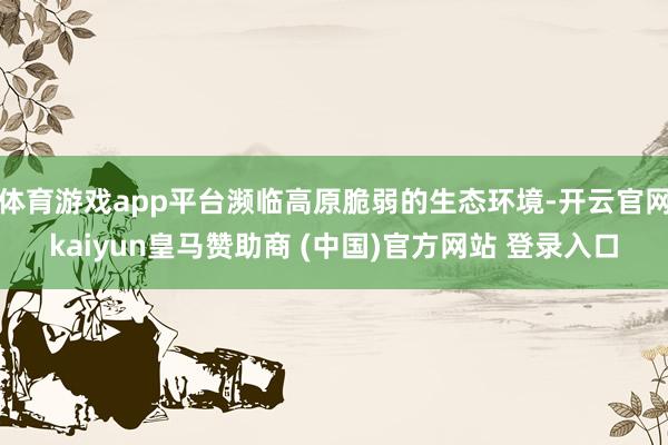 体育游戏app平台濒临高原脆弱的生态环境-开云官网kaiyun皇马赞助商 (中国)官方网站 登录入口