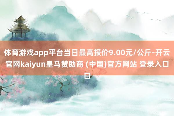 体育游戏app平台当日最高报价9.00元/公斤-开云官网kaiyun皇马赞助商 (中国)官方网站 登录入口