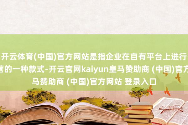 开云体育(中国)官方网站是指企业在自有平台上进行用户搞定和运营的一种款式-开云官网kaiyun皇马赞助商 (中国)官方网站 登录入口