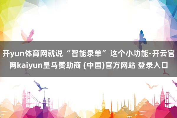 开yun体育网就说 “智能录单” 这个小功能-开云官网kaiyun皇马赞助商 (中国)官方网站 登录入口