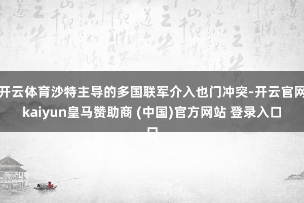 开云体育沙特主导的多国联军介入也门冲突-开云官网kaiyun皇马赞助商 (中国)官方网站 登录入口