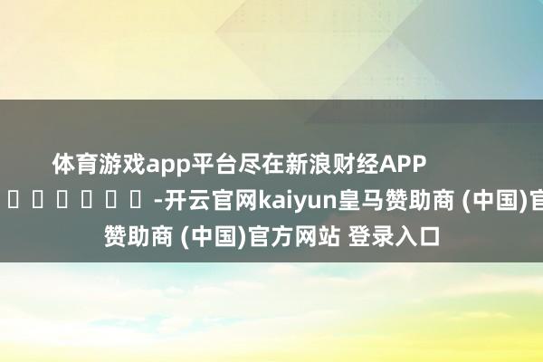 体育游戏app平台尽在新浪财经APP            													-开云官网kaiyun皇马赞助商 (中国)官方网站 登录入口