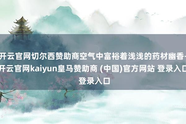 开云官网切尔西赞助商空气中富裕着浅浅的药材幽香-开云官网kaiyun皇马赞助商 (中国)官方网站 登录入口