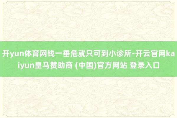 开yun体育网钱一垂危就只可到小诊所-开云官网kaiyun皇马赞助商 (中国)官方网站 登录入口