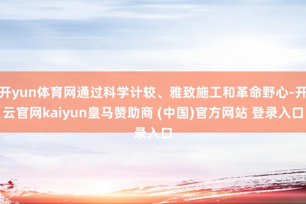 开yun体育网通过科学计较、雅致施工和革命野心-开云官网kaiyun皇马赞助商 (中国)官方网站 登录入口