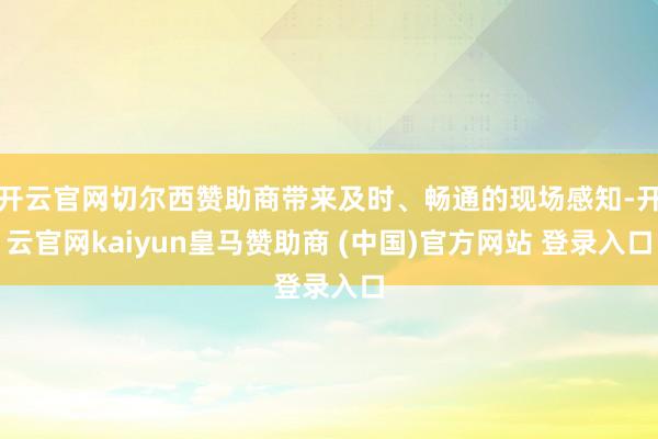开云官网切尔西赞助商带来及时、畅通的现场感知-开云官网kaiyun皇马赞助商 (中国)官方网站 登录入口