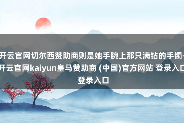 开云官网切尔西赞助商则是她手腕上那只满钻的手镯-开云官网kaiyun皇马赞助商 (中国)官方网站 登录入口