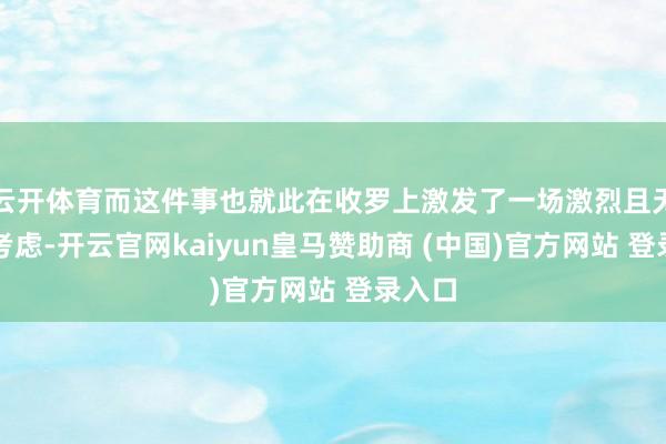 云开体育而这件事也就此在收罗上激发了一场激烈且无为的考虑-开云官网kaiyun皇马赞助商 (中国)官方网站 登录入口