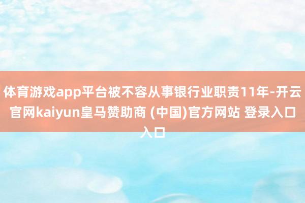 体育游戏app平台被不容从事银行业职责11年-开云官网kaiyun皇马赞助商 (中国)官方网站 登录入口