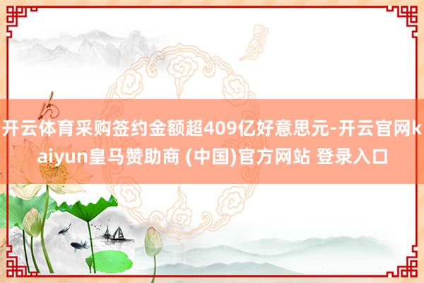开云体育采购签约金额超409亿好意思元-开云官网kaiyun皇马赞助商 (中国)官方网站 登录入口