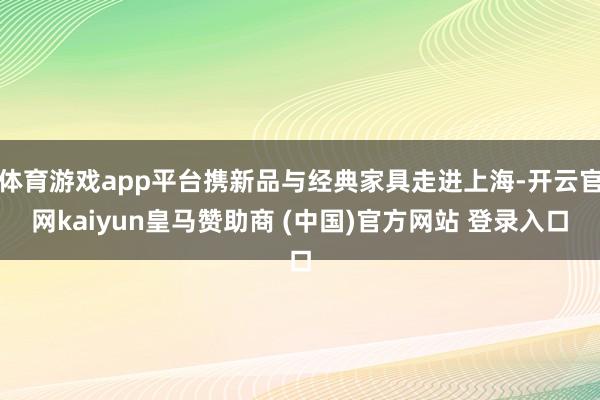 体育游戏app平台携新品与经典家具走进上海-开云官网kaiyun皇马赞助商 (中国)官方网站 登录入口