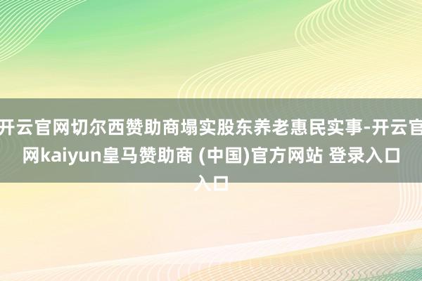 开云官网切尔西赞助商塌实股东养老惠民实事-开云官网kaiyun皇马赞助商 (中国)官方网站 登录入口