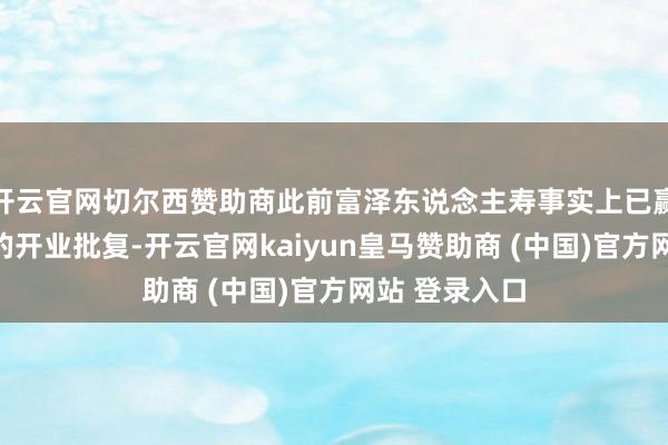 开云官网切尔西赞助商此前富泽东说念主寿事实上已赢得监管部门的开业批复-开云官网kaiyun皇马赞助商 (中国)官方网站 登录入口