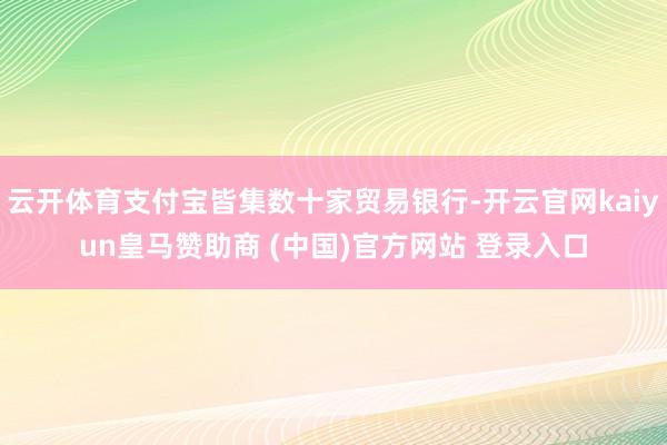 云开体育支付宝皆集数十家贸易银行-开云官网kaiyun皇马赞助商 (中国)官方网站 登录入口