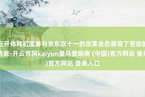 云开体育初度参与京东双十一的改革业态展现了苍劲的增长势能-开云官网kaiyun皇马赞助商 (中国)官方网站 登录入口