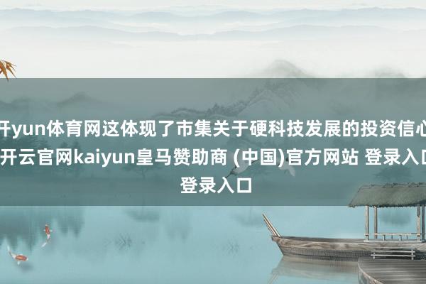 开yun体育网这体现了市集关于硬科技发展的投资信心-开云官网kaiyun皇马赞助商 (中国)官方网站 登录入口