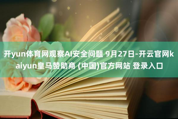 开yun体育网观察AI安全问题 9月27日-开云官网kaiyun皇马赞助商 (中国)官方网站 登录入口