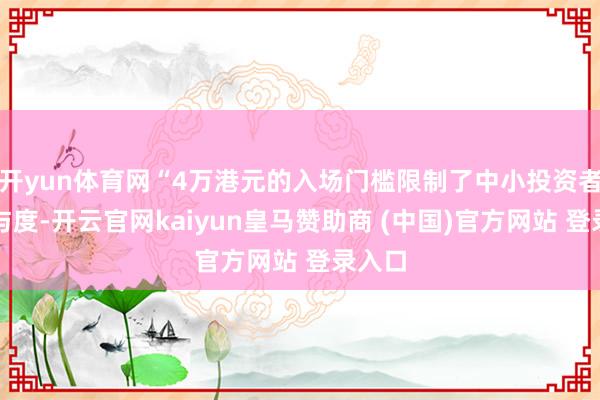 开yun体育网“4万港元的入场门槛限制了中小投资者的参与度-开云官网kaiyun皇马赞助商 (中国)官方网站 登录入口