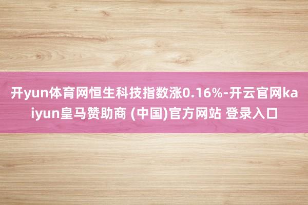 开yun体育网恒生科技指数涨0.16%-开云官网kaiyun皇马赞助商 (中国)官方网站 登录入口