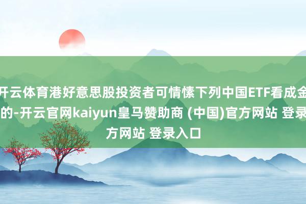 开云体育港好意思股投资者可情愫下列中国ETF看成金钱标的-开云官网kaiyun皇马赞助商 (中国)官方网站 登录入口