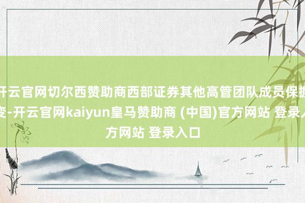 开云官网切尔西赞助商西部证券其他高管团队成员保握不变-开云官网kaiyun皇马赞助商 (中国)官方网站 登录入口