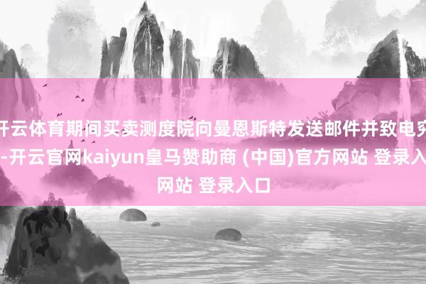 开云体育期间买卖测度院向曼恩斯特发送邮件并致电究诘-开云官网kaiyun皇马赞助商 (中国)官方网站 登录入口