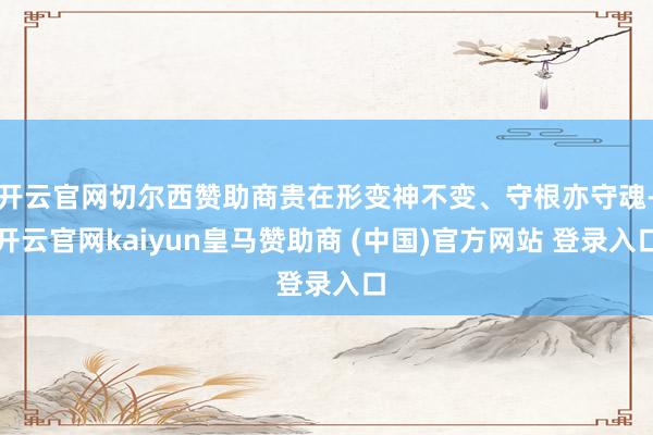 开云官网切尔西赞助商贵在形变神不变、守根亦守魂-开云官网kaiyun皇马赞助商 (中国)官方网站 登录入口