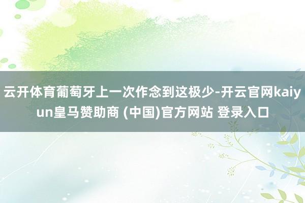 云开体育葡萄牙上一次作念到这极少-开云官网kaiyun皇马赞助商 (中国)官方网站 登录入口