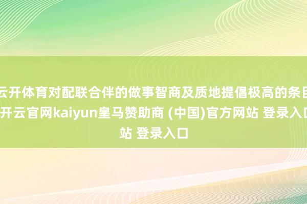 云开体育对配联合伴的做事智商及质地提倡极高的条目-开云官网kaiyun皇马赞助商 (中国)官方网站 登录入口