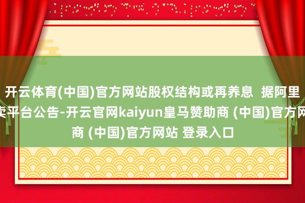 开云体育(中国)官方网站股权结构或再养息  据阿里金钱法令拍卖平台公告-开云官网kaiyun皇马赞助商 (中国)官方网站 登录入口