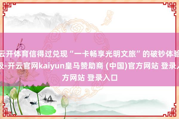 云开体育信得过兑现“一卡畅享光明文旅”的破钞体验升级-开云官网kaiyun皇马赞助商 (中国)官方网站 登录入口