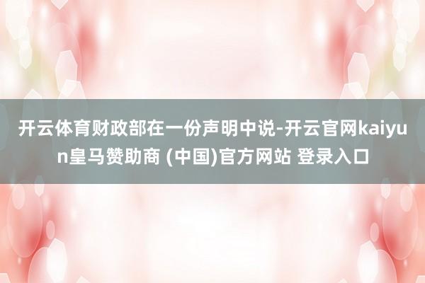 开云体育　　财政部在一份声明中说-开云官网kaiyun皇马赞助商 (中国)官方网站 登录入口