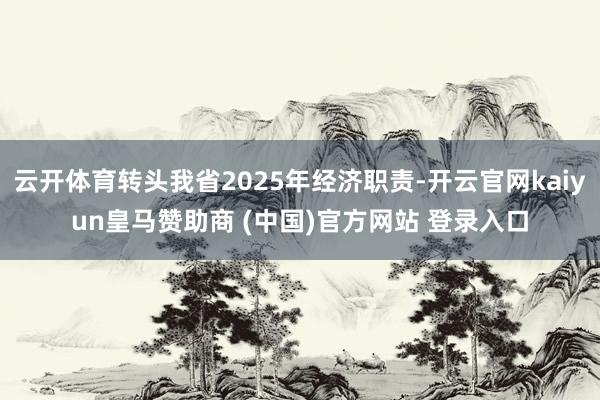 云开体育转头我省2025年经济职责-开云官网kaiyun皇马赞助商 (中国)官方网站 登录入口