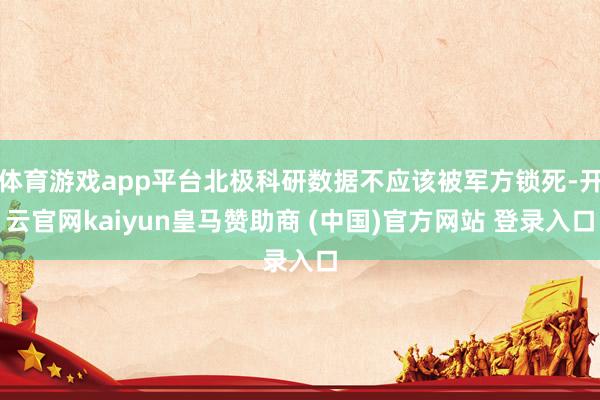 体育游戏app平台北极科研数据不应该被军方锁死-开云官网kaiyun皇马赞助商 (中国)官方网站 登录入口