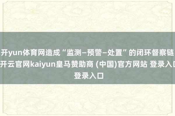 开yun体育网造成“监测—预警—处置”的闭环督察链-开云官网kaiyun皇马赞助商 (中国)官方网站 登录入口