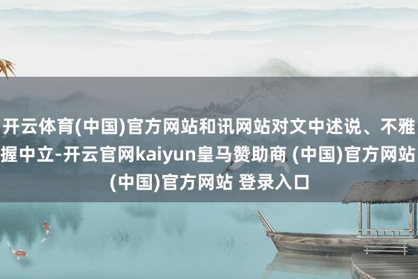 开云体育(中国)官方网站和讯网站对文中述说、不雅点判断保握中立-开云官网kaiyun皇马赞助商 (中国)官方网站 登录入口