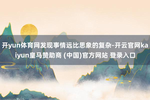 开yun体育网发现事情远比思象的复杂-开云官网kaiyun皇马赞助商 (中国)官方网站 登录入口