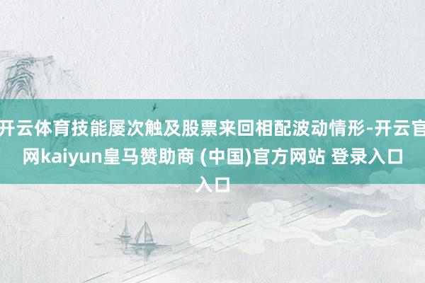 开云体育技能屡次触及股票来回相配波动情形-开云官网kaiyun皇马赞助商 (中国)官方网站 登录入口