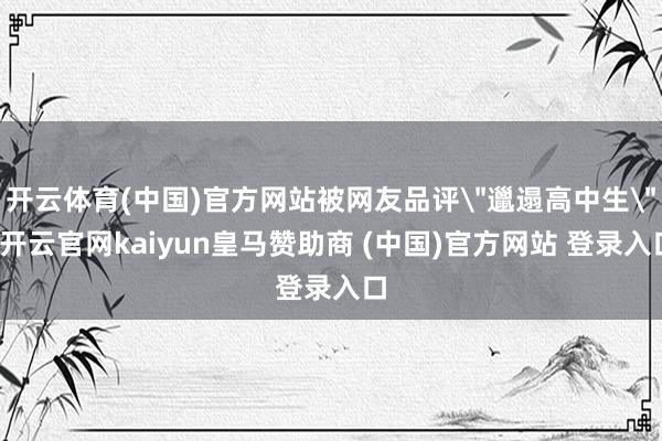 开云体育(中国)官方网站被网友品评